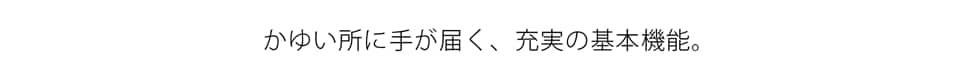 かゆい所に手が届く、充実の基本機能。