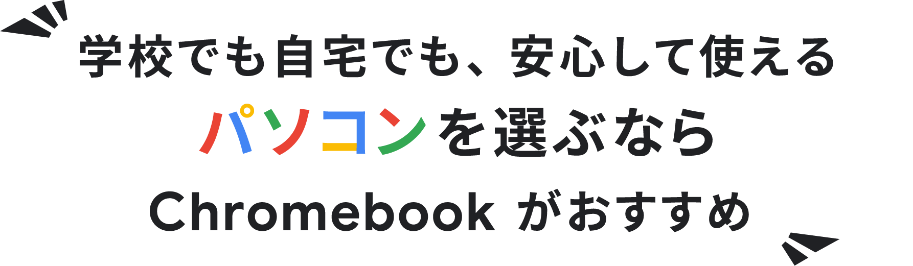 学校でも?宅でも、 安?して使えるパソコンを選ぶなら Chromebook がおすすめ