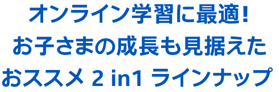 オンライン学習に最適!お子さまの成長も見据えたおススメ 2 in1 ラインナップ