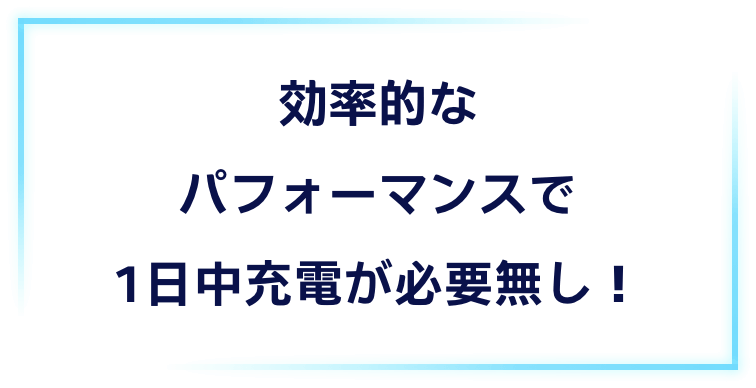 効率的なパフォーマンスで1日中充電が必要無し!