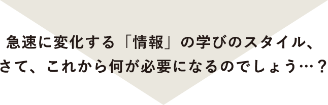 急速に変化する「情報」の学びのスタイル、さて、これから何が必要になるのでしょう…?