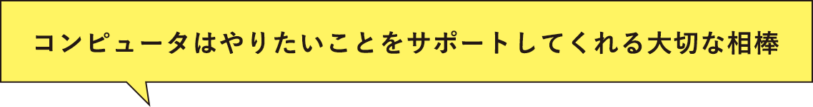 コンピュータはやりたいことをサポートしてくれる大切な相棒