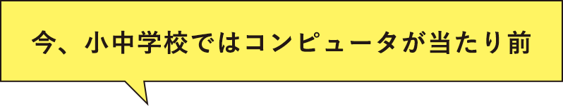 今、小中学校ではコンピュータが当たり前