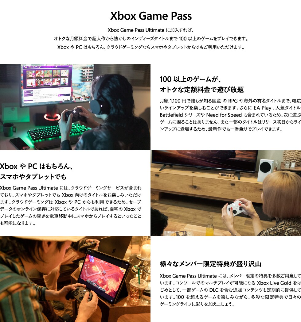 Xbox Game Pass Ultimate に加入すれば、オトクな月額料金で超大作から懐かしのインディーズタイトルまで100 以上のゲームをプレイできます。Xbox やPC はもちろん、クラウドゲーミングならスマホやタブレットからでもご利用いただけます。