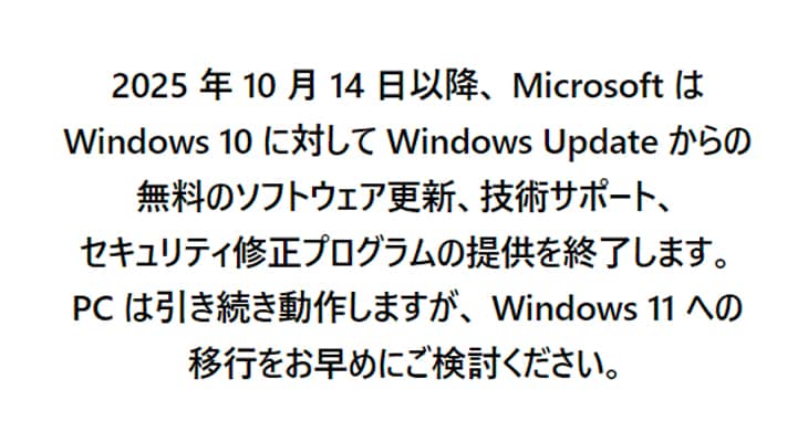 サポート終了後は、OSのアップグレードができないWindows 10搭載 PCをご利用の場合、テクニカルサポートが受けられず、セキュリティリスクがあります。Windows 11搭載PCへの買い替えを御やめにご検討ください。