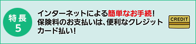 【特長5】インターネットによる簡単なお手続!保険料のお支払いは、便利なクレジットカード払い!