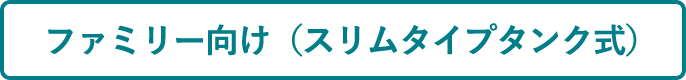 ファミリー向け(スリムタイプタンク式)