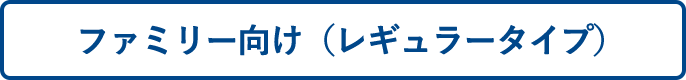 ファミリー向け(レギュラータイプ)