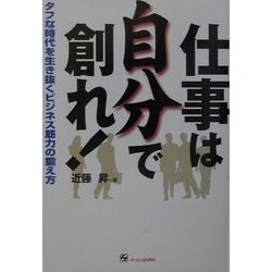 仕事は自分で創れ!―タフな時代を生き抜くビジネス筋力の鍛え方 [単行本]