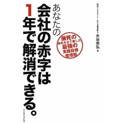 あなたの会社の赤字は1年で解消できる。―瀕死の会社を立て直した最強の実践目標管理術 [単行本]