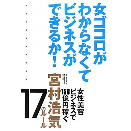 女ゴコロがわからなくてビジネスができるか!―女性美容ビジネスで150億円稼ぐ宮村浩気17のルール [単行本]