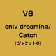V6／only dreaming/Catch