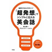 「超発想」でシンプルに伝える英会話―直訳をやめればうまくいく! [単行本]