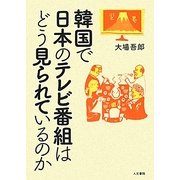 韓国で日本のテレビ番組はどう見られているのか [単行本]