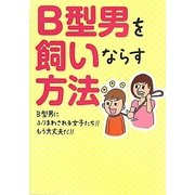B型男を飼いならす方法―B型男にふりまわされる女子たち!!もう大丈夫だ!! [単行本]