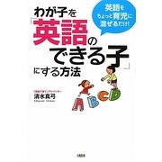 わが子を「英語のできる子」にする方法―英語をちょっと育児に混ぜるだけ! [単行本]