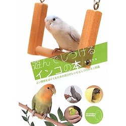 遊んでしつけるインコの本―よい関係をはぐくむための遊びのレシピとしつけのミニ知識 [全集叢書]