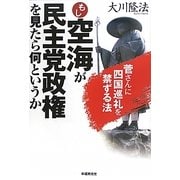 もし空海が民主党政権を見たら何というか―菅さんに四国巡礼を禁ずる法 [単行本]