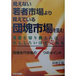 見えない若者市場より見えている団塊市場を狙え!―発想を切り換えればおもしろいほど売れる [単行本]