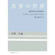 真秀(まほ)の医療―後期高齢者医療制度は人にやさしくないばかりではなく、国を滅ぼす!? [単行本]