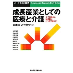 成長産業としての医療と介護―少子高齢化と財源難にどう取り組むか(シリーズ現代経済研究) [単行本]