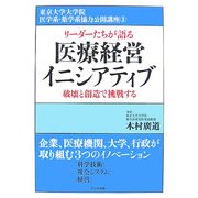 リーダーたちが語る医療経営イニシアティブ―破壊と創造で挑戦する(東京大学大学院医学系・薬学系協力公開講座〈3〉) [単行本]