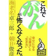 これで、がんが怖くなくなった。―幸せになる「治療法」と「生き方」 [単行本]