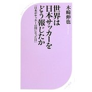 世界は日本サッカーをどう報じたか―「日本がサッカーの国になった日」(ベスト新書) [新書]