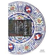 佐賀県立九州陶磁文化館コレクション 古伊万里入門―珠玉の名陶を訪ねて-初期から爛熟期まで [単行本]