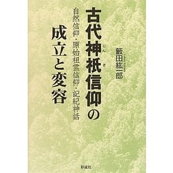 古代神祇信仰の成立と変容―自然信仰・原始祖霊信仰・記紀神話 [単行本]