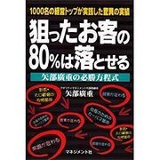 狙ったお客の80%は落とせる 矢部広重の必勝方程式―1000名の経営トップが実践した驚異の実績 [単行本]