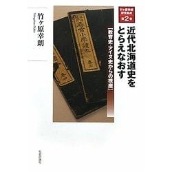 近代北海道史をとらえなおす―教育史・アイヌ史からの視座(竹ヶ原幸朗研究集成〈第2巻〉) [単行本]