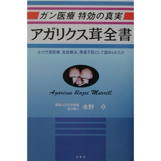 ガン医療特効の真実 アガリクス茸全書―なぜ代替医療、免疫療法、再発予防として認められたか [単行本]