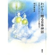 わが子に贈る日本神話―天地のはじめからとよたま姫まで [単行本]