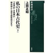 私の日本古代史〈下〉『古事記』は偽書か―継体朝から律令国家成立まで(新潮選書) [全集叢書]