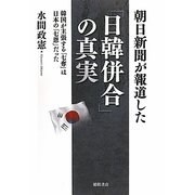 朝日新聞が報道した「日韓併合」の真実―韓国が主張する「七奪」は日本の「七恩」だった [単行本]