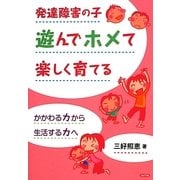 発達障害の子 遊んでホメて楽しく育てる―かかわる力から生活する力へ [単行本]