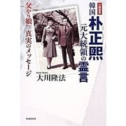 韓国朴正煕(パクチョンヒ)元大統領の霊言―父から娘へ、真実のメッセージ [単行本]