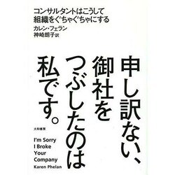 申し訳ない、御社をつぶしたのは私です。―コンサルタントはこうして組織をぐちゃぐちゃにする [単行本]