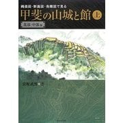 甲斐の山城と館〈上〉北部・中部編―縄張図・断面図・鳥瞰図で見る [単行本]
