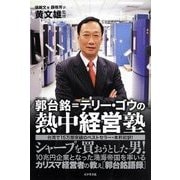 郭台銘=テリー・ゴウの熱中経営塾―シャープを買おうとした男! [単行本]