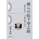 僕らの松下幸之助―奇跡か必然か 二十世紀を貫く光芒 [単行本]