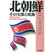北朝鮮・その実像と軌跡―専門家が伝える政治・軍事・経済・対外関係 [単行本]