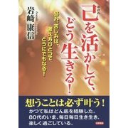 己を活かして、どう生きる!―悩み、苦しみは、考え方ひとつでどうにでもなる! [単行本]