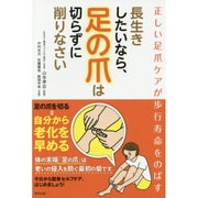 長生きしたいなら、足の爪は切らずに削りなさい―正しい足爪ケアが歩行寿命をのばす [単行本]
