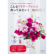 こんなフラワーアレンジ作ってみたい!70の花レシピ―イラストと写真でラクラク学べる花あしらいの基礎とコツ [単行本]