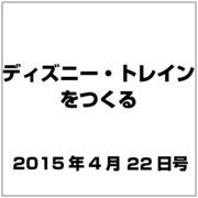 ディズニー・トレインをつくる （2015年4月22日号）