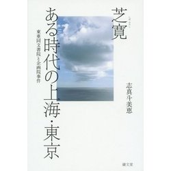 芝寛 ある時代の上海・東京―東亜同文書院と企画院事件 [単行本]