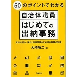 50のポイントでわかる自治体職員はじめての出納事務―支出や収入、契約、債権管理など必須の財務の知識 [単行本]