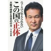 ニュースで伝えられないこの国の正体―大阪の挫折と日本の行方 [単行本]